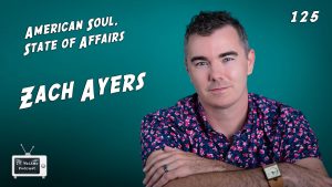 125 – Zach Ayers (American Soul, State of Affairs)